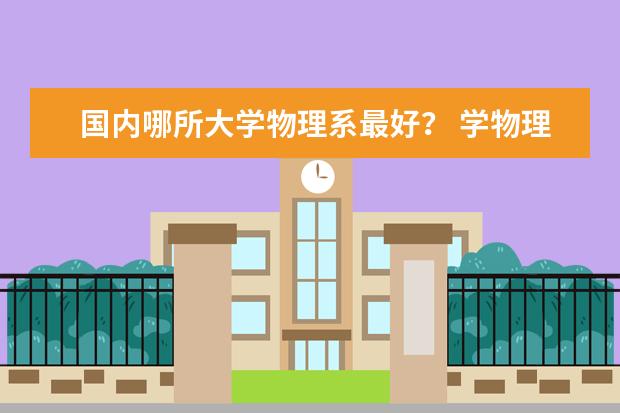 国内哪所大学物理系最好？ 学物理中国哪所大学最好？
