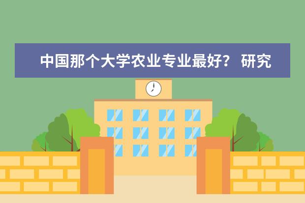 中国那个大学农业专业最好？ 研究生农业机械化专业最好的大学都有那些啊？