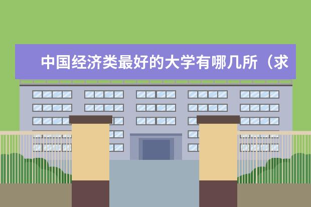 中国经济类最好的大学有哪几所（求全国各个大学经济类专业排名）
