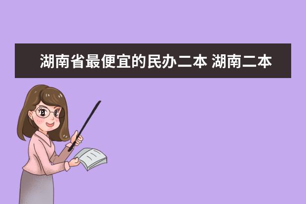 湖南省最便宜的民办二本 湖南二本民办大学排名及分数线