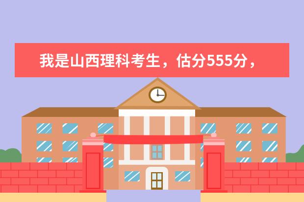 我是山西理科考生，估分555分，能念个什么院校？