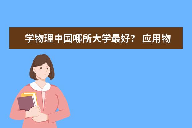 学物理中国哪所大学最好？ 应用物理学专业各大学排名