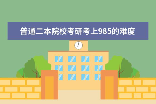 普通二本院校考研考上985的难度有多大？（985大学考研难度排名？）