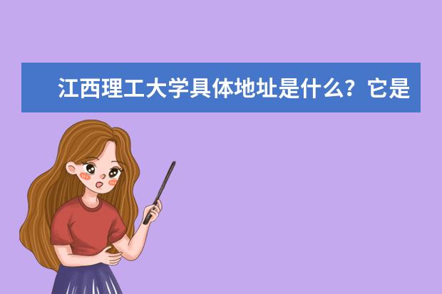 江西理工大学具体地址是什么？它是本科还是专科？若本科是几本？