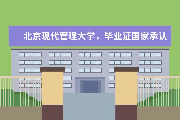 北京现代管理大学，毕业证国家承认吗？是属于什么性质的大学？