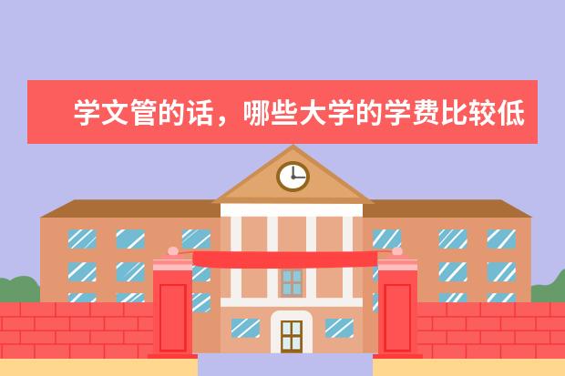 学文管的话，哪些大学的学费比较低？5000~8000左右？这些大学的文管分数录取线是多少