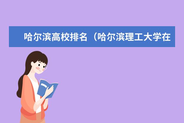 哈尔滨高校排名（哈尔滨理工大学在中国排名以及在黑龙江排名?）