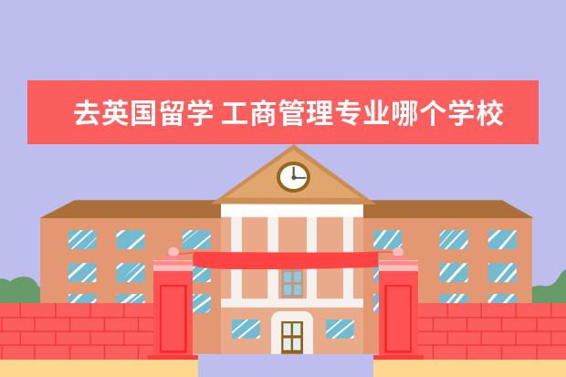 去英国留学 工商管理专业哪个学校好？帮个忙