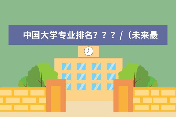 中国大学专业排名？？？/（未来最有前途的专业？未来四年后，就业就好的专业排名？）