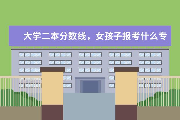 大学二本分数线，女孩子报考什么专业好？