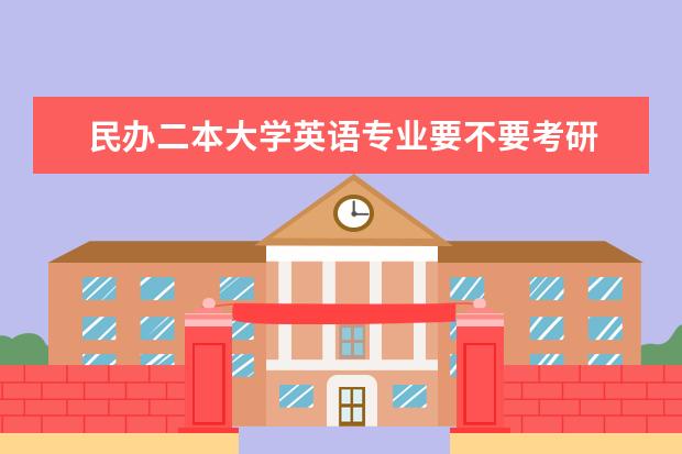 民办二本大学英语专业要不要考研 孩子是普通二本师范类专业， 那到底还需不需要考研？