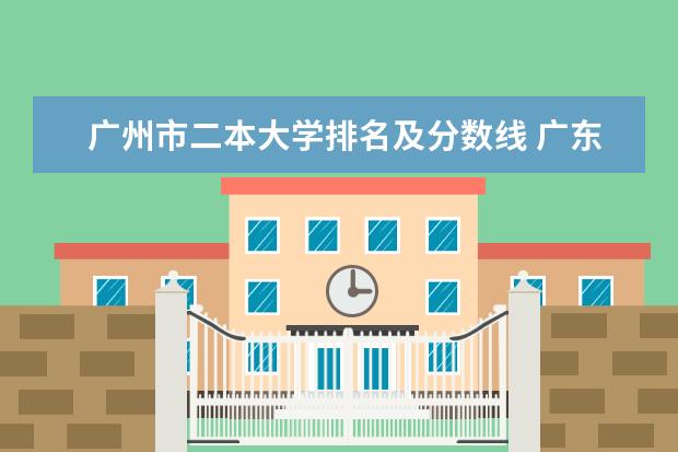 广州市二本大学排名及分数线 广东二本大学排行榜及分数线