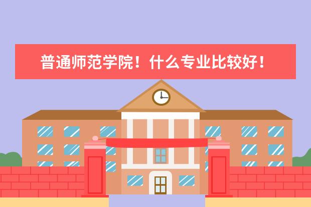 普通师范学院！什么专业比较好！