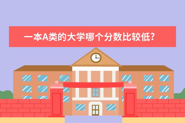 一本A类的大学哪个分数比较低?