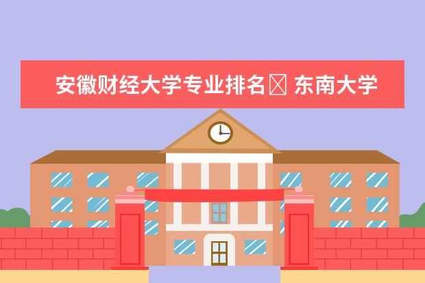 安徽财经大学专业排名﻿ 东南大学专业排名