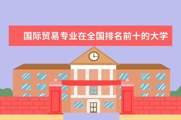 国际贸易专业在全国排名前十的大学是哪几个 求中国国际贸易专业大学排名