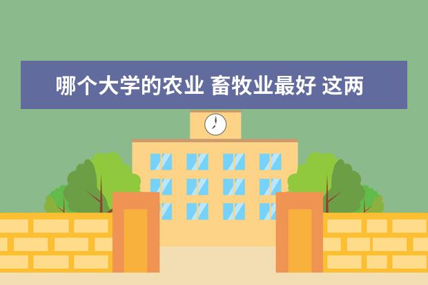 哪个大学的农业 畜牧业最好 这两个专业就业怎么样