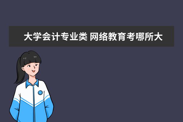 大学会计专业类 网络教育考哪所大学的会计学专业好？