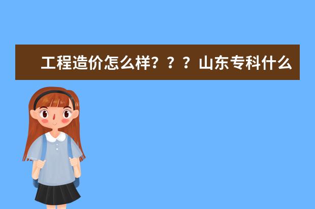 工程造价怎么样？？？山东专科什么学校学工程造价比较好