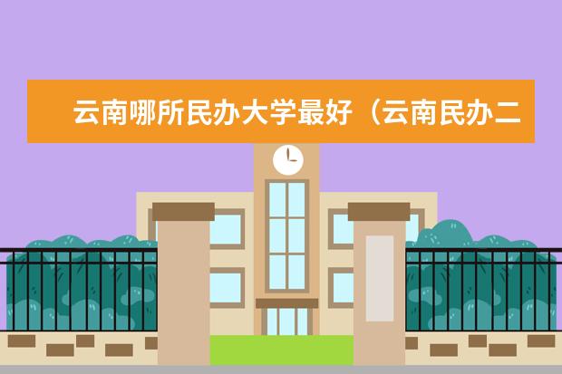 云南哪所民办大学最好（云南民办二本大学排名）