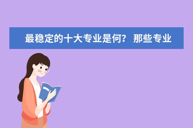 最稳定的十大专业是何？ 那些专业好找稳定工作且工资高