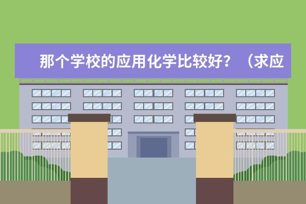 那个学校的应用化学比较好？（求应用化学专业二本学校排名）