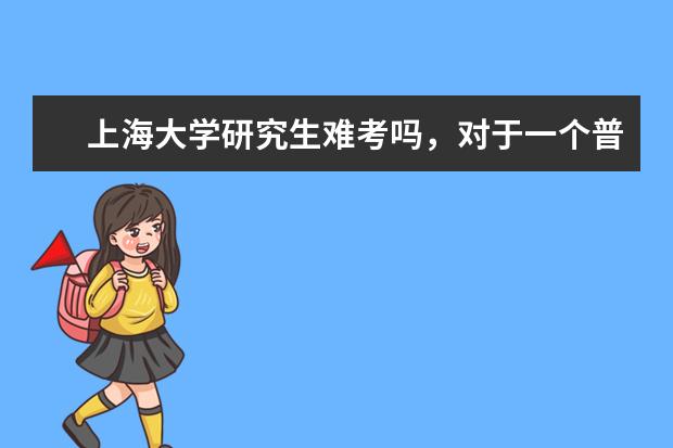 上海大学研究生难考吗，对于一个普通二本院校来说