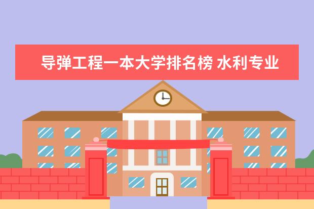 导弹工程一本大学排名榜 水利专业的水工专业学校排名