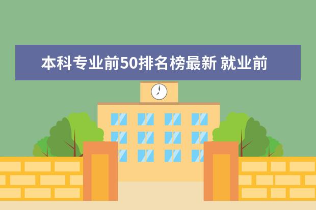 本科专业前50排名榜最新 就业前景好的专业排名