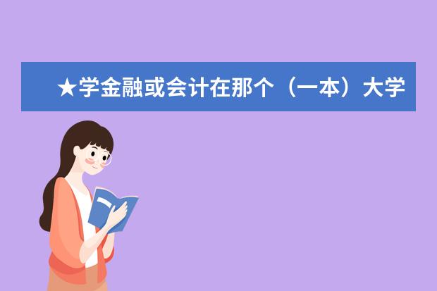 ★学金融或会计在那个（一本）大学比较好★（哪所大学会计专业厉害?）