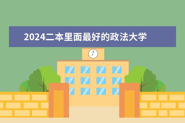 2024二本里面最好的政法大学 哪些学校推荐报考