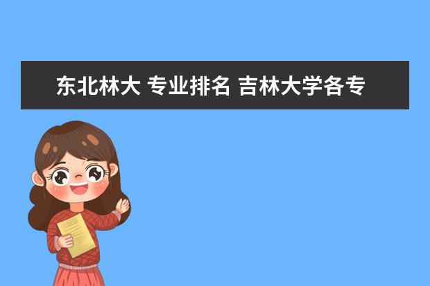 东北林大 专业排名 吉林大学各专业在吉林大学内部排名