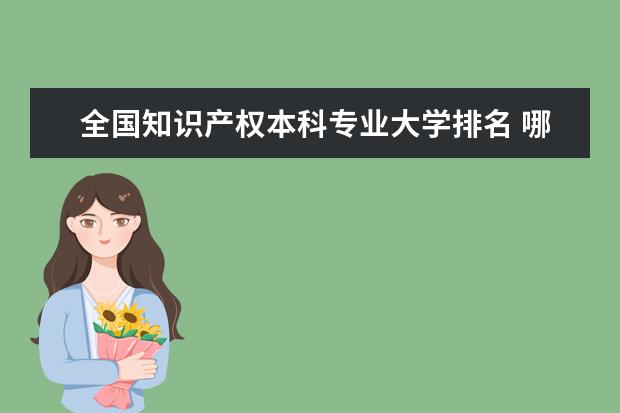 全国知识产权本科专业大学排名 哪间大学知识产权专业比较好？急切询问！！