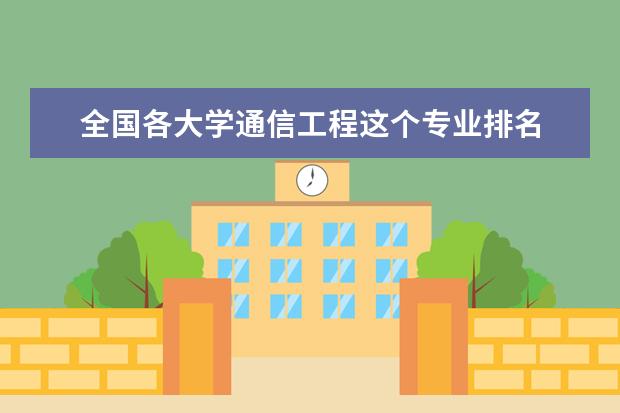 全国各大学通信工程这个专业排名 谁有国内大学通信工程的排名？二本一本都包括了。。。。。。。谢谢啊