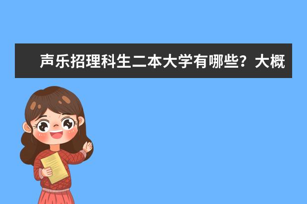 声乐招理科生二本大学有哪些？大概分数线是多少？详细点，谢谢。