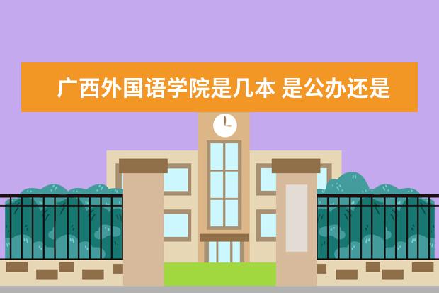 广西外国语学院是几本 是公办还是民办（南宁学院属于那个乡镇。）