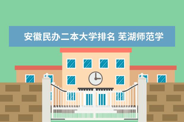 安徽民办二本大学排名 芜湖师范学院是几本
