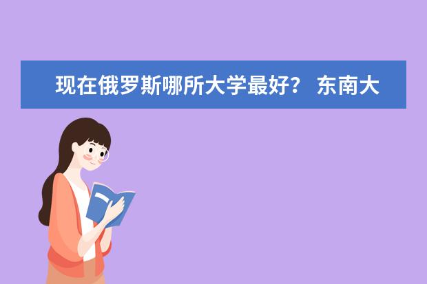 现在俄罗斯哪所大学最好？ 东南大学内部专业排名