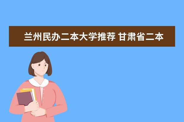 兰州民办二本大学推荐 甘肃省二本院校名单