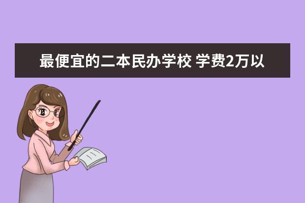 最便宜的二本民办学校 学费2万以下的民办二本大学