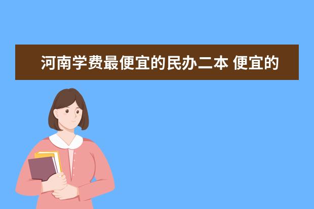 河南学费最便宜的民办二本 便宜的二本民办大学