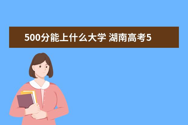 500分能上什么大学 湖南高考500分能上什么大学