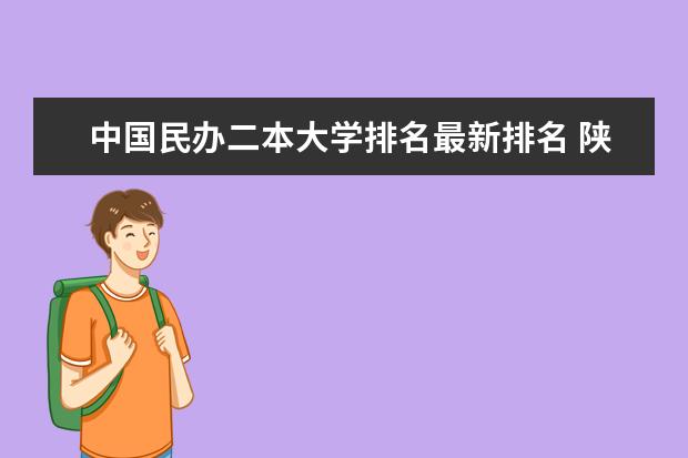 中国民办二本大学排名最新排名 陕西省民办二本大学排名及分数线