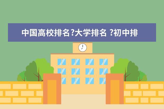 中国高校排名?大学排名 ?初中排名?小学排名（全国所有的一本学校排名?,）