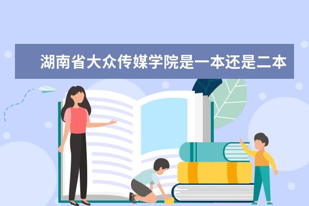 湖南省大众传媒学院是一本还是二本?（湖南省大众传媒学院是一本还是二本?）