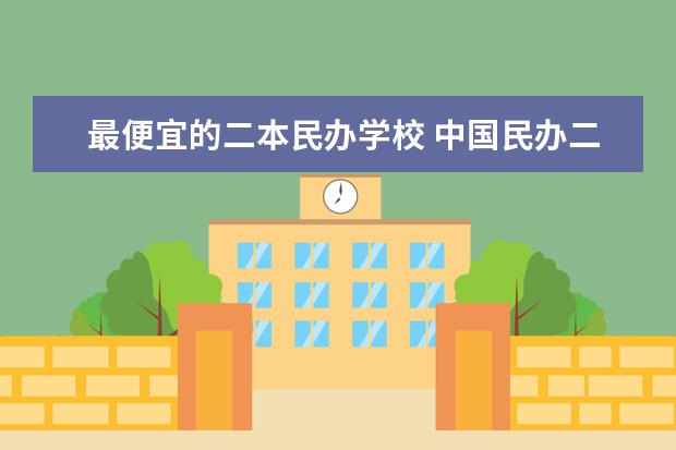 最便宜的二本民办学校 中国民办二本大学排行榜