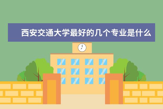 西安交通大学最好的几个专业是什么？一般得超一本多少分才有可能录取？