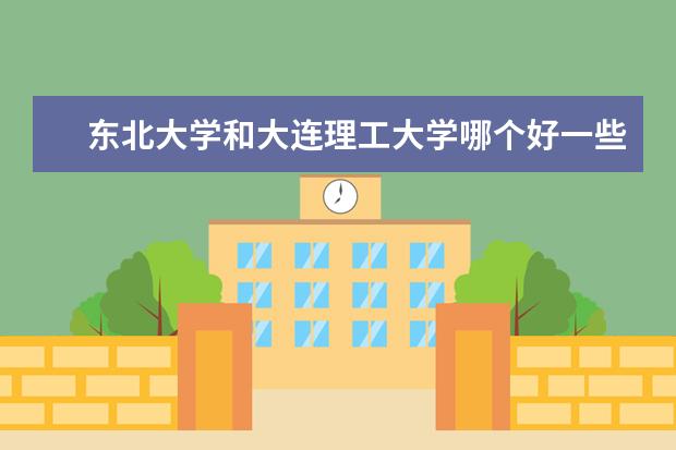 东北大学和大连理工大学哪个好一些 在重点大学排名哪个更靠前