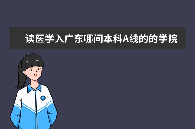 读医学入广东哪间本科A线的的学院好呢