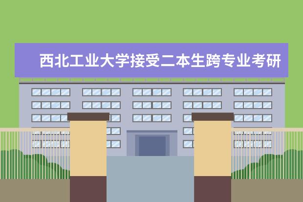 西北工业大学接受二本生跨专业考研吗